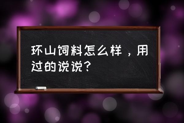 环山饲料质量如何 环山饲料怎么样，用过的说说？