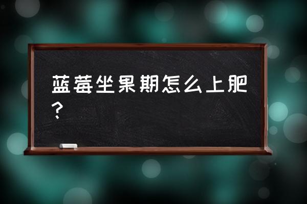 栽蓝莓能用有机肥吗 蓝莓坐果期怎么上肥？