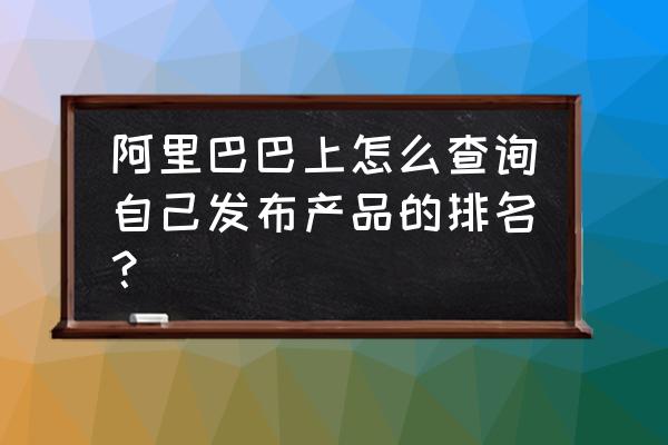 阿里国际后台如何看排名 阿里巴巴上怎么查询自己发布产品的排名？