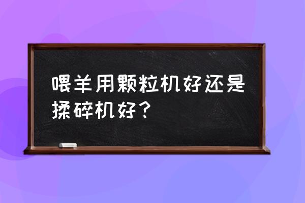 养羊适合用颗粒机吗 喂羊用颗粒机好还是揉碎机好？