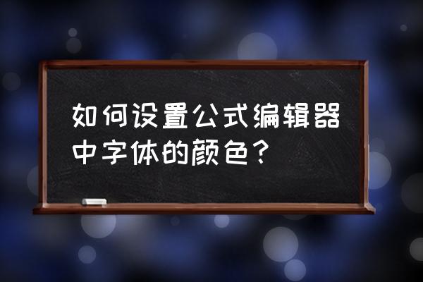 公式编辑器中文字怎么字体颜色 如何设置公式编辑器中字体的颜色？