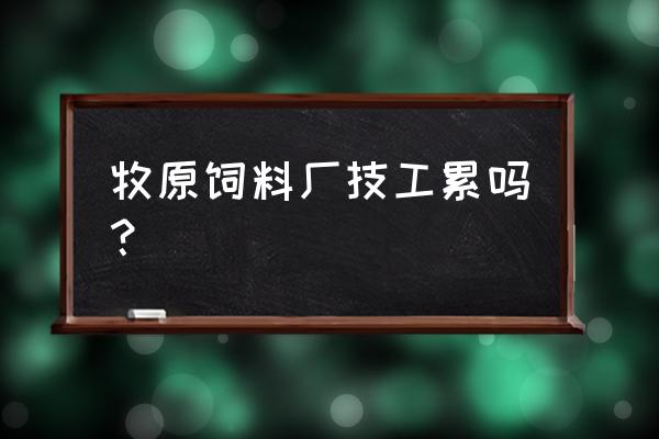 饲料厂车间累吗 牧原饲料厂技工累吗？