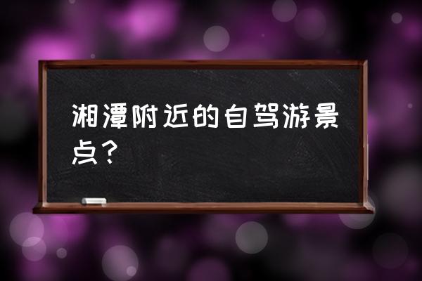 湘潭有什么好的景点 湘潭附近的自驾游景点？