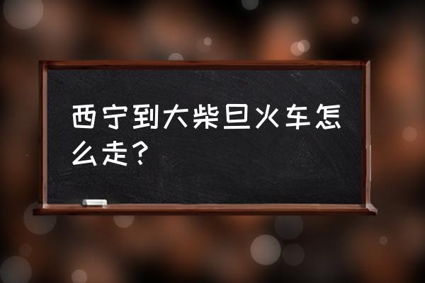 西宁到大柴旦班车多长时间 西宁到大柴旦火车怎么走？