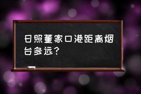 日照到烟台要多久 日照董家口港距离烟台多远？