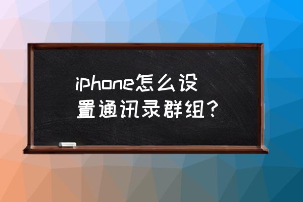 ios通讯录群组怎么管理 iphone怎么设置通讯录群组？