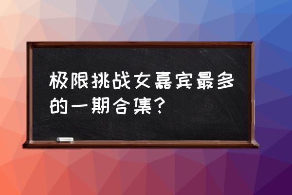 极限挑战三亚站去过哪儿 极限挑战女嘉宾最多的一期合集？