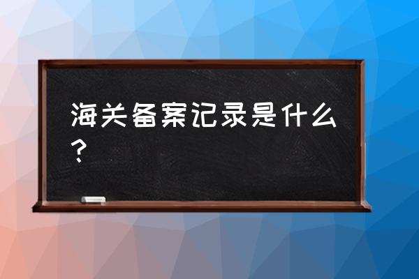 海关备案名是什么 海关备案记录是什么？