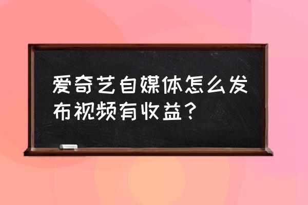 爱奇艺自媒体怎么算 爱奇艺自媒体怎么发布视频有收益？