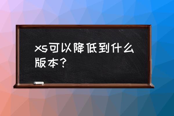 苹果xs手机能不能降到12系统 xs可以降低到什么版本？