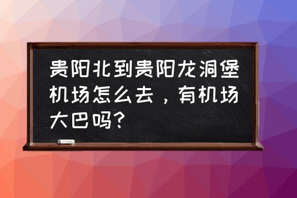 贵阳北收费站到龙洞堡怎么走 贵阳北到贵阳龙洞堡机场怎么去，有机场大巴吗？