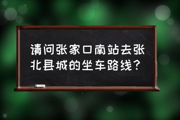 张家口去张北未班车是几点 请问张家口南站去张北县城的坐车路线？