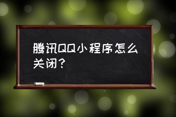 qq上怎么删除小程序 腾讯QQ小程序怎么关闭？