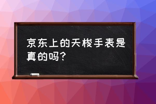 京东买的天梭手表是正品吗 京东上的天梭手表是真的吗？