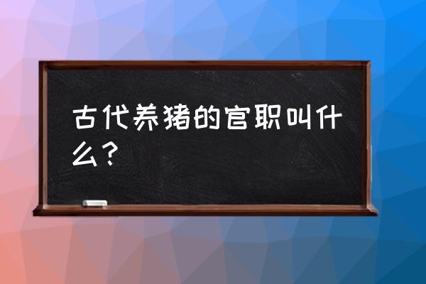 古代养猪的人叫什么 古代养猪的官职叫什么？