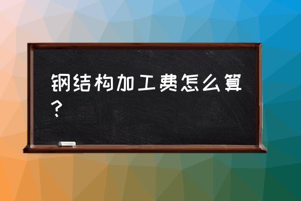 太原钢结构加工费多少一吨 钢结构加工费怎么算？