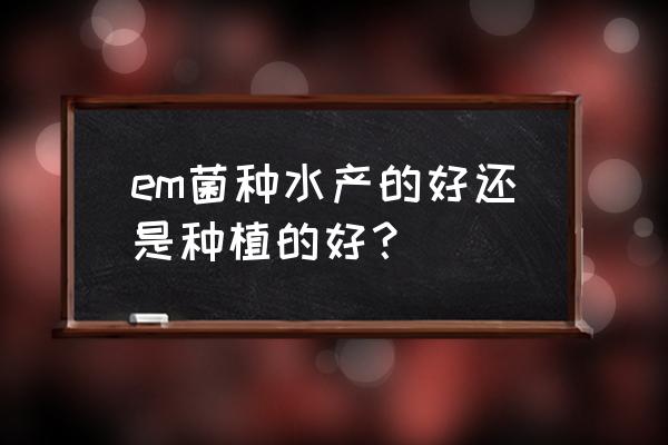 水产em菌种个旧批发价格多少 em菌种水产的好还是种植的好？