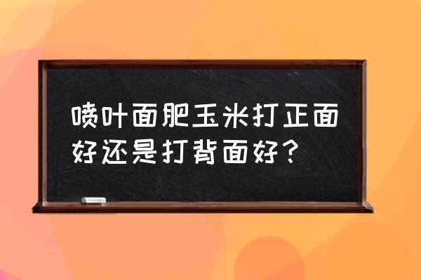 春季平背需要打叶面肥吗 喷叶面肥玉米打正面好还是打背面好？