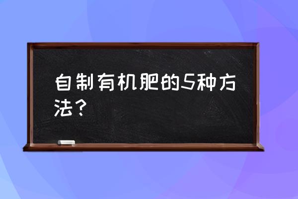 有机肥可以自己加工吗 自制有机肥的5种方法？