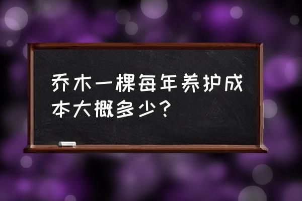 大乔木养护一年一株平均多少钱 乔木一棵每年养护成本大概多少？