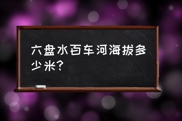 六盘水百车河现在怎么样 六盘水百车河海拔多少米?