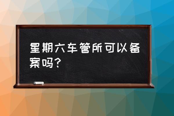 合肥市车管所备案可以吗 星期六车管所可以备案吗？