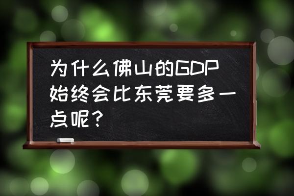 为什么gdp比东莞高呢 为什么佛山的GDP始终会比东莞要多一点呢？