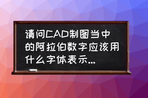 cad标注中数字的字体是什么 请问CAD制图当中的阿拉伯数字应该用什么字体表示？其高度和宽度是多少？