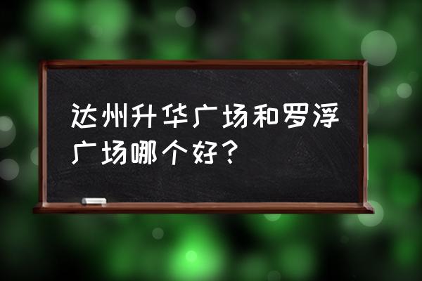 达州升华小区产全多少年 达州升华广场和罗浮广场哪个好？