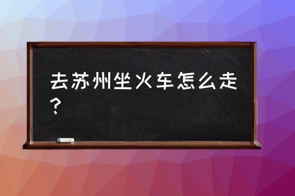 荆门一苏州坐火车多少钱 去苏州坐火车怎么走？