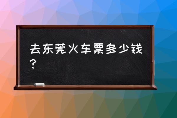 朝阳到东莞要多少钱 去东莞火车票多少钱？