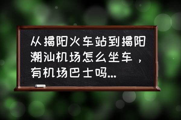 去揭阳机场怎么做 从揭阳火车站到揭阳潮汕机场怎么坐车，有机场巴士吗？大概多长时间？