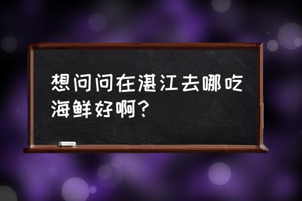 请问在湛江哪里吃海鲜好 想问问在湛江去哪吃海鲜好啊？