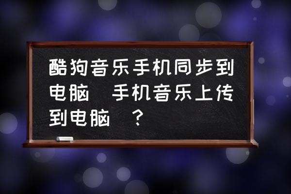 怎么将手酷狗音乐导入电脑酷狗 酷狗音乐手机同步到电脑（手机音乐上传到电脑）？