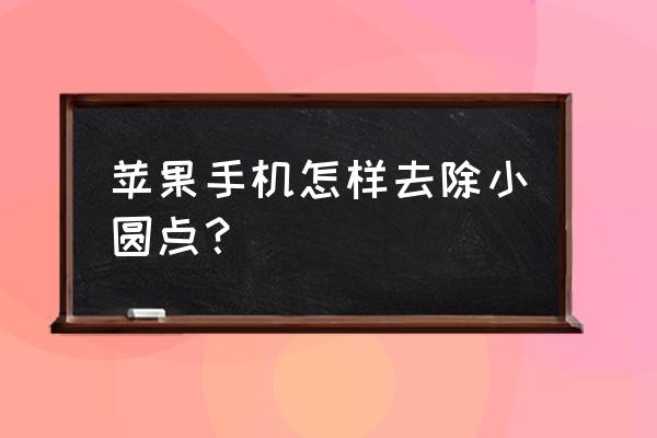 苹果手机移动小圆点怎么取消 苹果手机怎样去除小圆点？