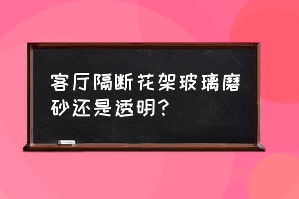 客厅花架隔断哪种好看 客厅隔断花架玻璃磨砂还是透明？