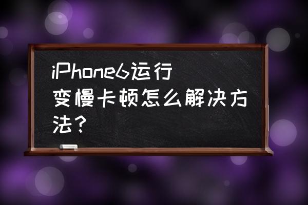 苹果6手机变慢怎么办 iPhone6运行变慢卡顿怎么解决方法？