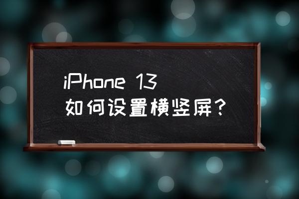 苹果手机怎么横屏竖屏 iPhone 13如何设置横竖屏？