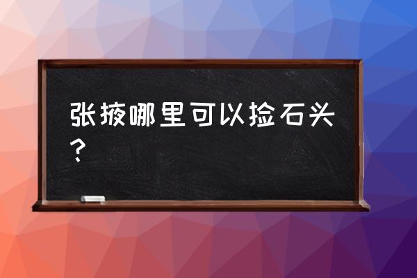 张掖黑河玉石有哪几种 张掖哪里可以捡石头？