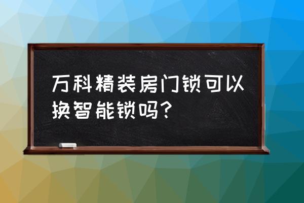 精装房怎么安装智能家居 万科精装房门锁可以换智能锁吗？