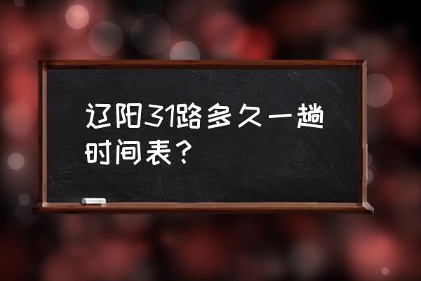 辽阳到喀左几点发车时间表 辽阳31路多久一趟时间表？