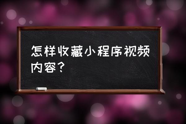 微信好友发的小程序怎么收藏 怎样收藏小程序视频内容？