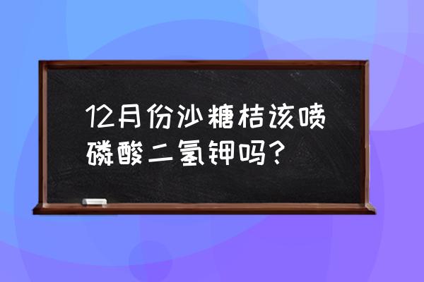 沙糖桔用什么叶面肥好 12月份沙糖桔该喷磷酸二氢钾吗？