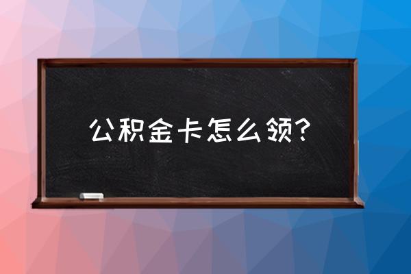 昆明公积金卡在哪里领取 公积金卡怎么领？