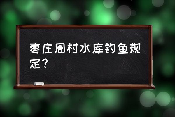 枣庄的水质怎么样 枣庄周村水库钓鱼规定？