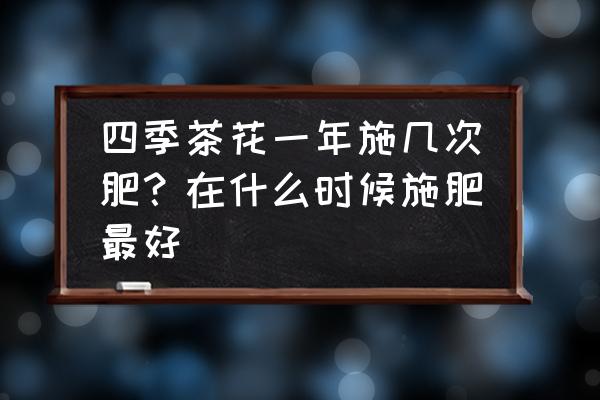 茶花一年施肥几次 四季茶花一年施几次肥？在什么时候施肥最好