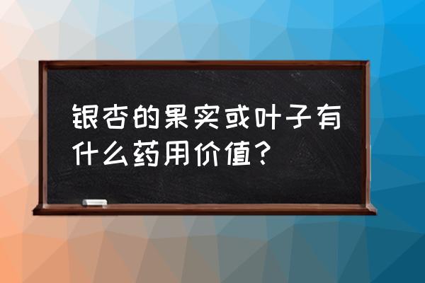 白果树树叶有什么用处 银杏的果实或叶子有什么药用价值？