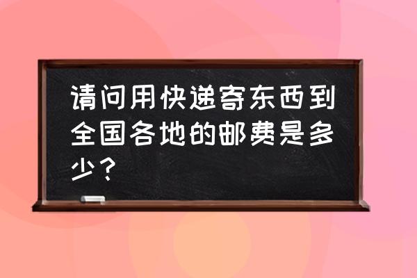 铁岭到南昌快递多少钱 请问用快递寄东西到全国各地的邮费是多少？