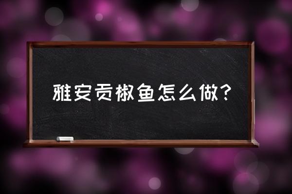 雅安贡椒鱼什么鱼好吃 雅安贡椒鱼怎么做？