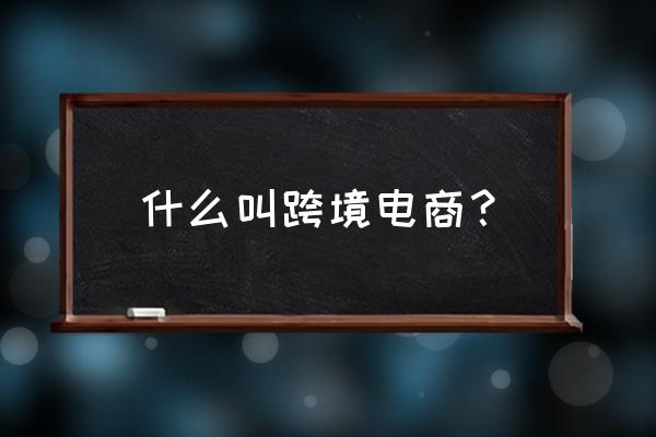 跨境零售出电商卖的是什么 什么叫跨境电商？